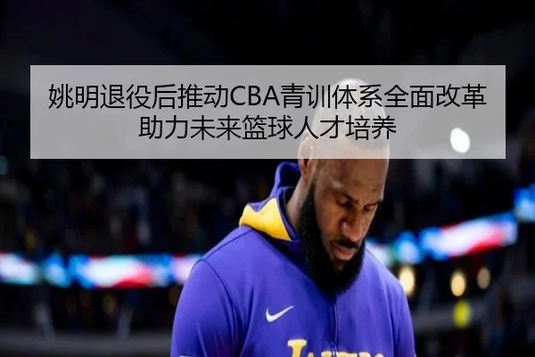 姚明退役后推动CBA青训体系全面改革助力未来篮球人才培养