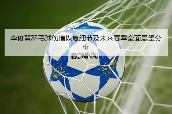 李俊慧羽毛球伤情恢复细节及未来赛季全面展望分析